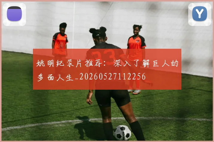 姚明纪录片推荐：深入了解巨人的多面人生_20260527112256