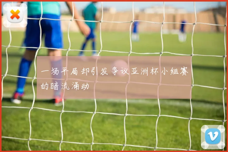 一场平局却引发争议亚洲杯小组赛的暗流涌动