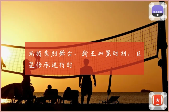 老将告别舞台，新王加冕时刻，巨星传承进行时