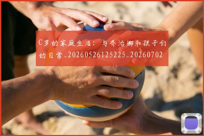 C罗的家庭生活：与乔治娜和孩子们的日常_20260526125225_20260702042203