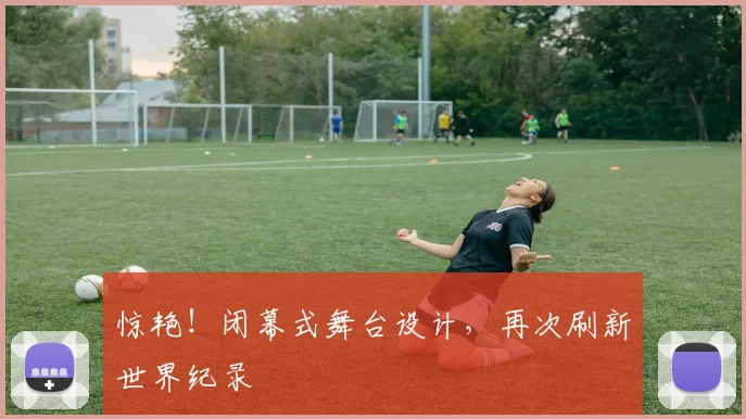 惊艳！闭幕式舞台设计，再次刷新世界纪录