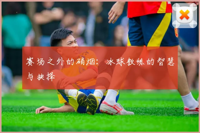 赛场之外的硝烟：冰球教练的智慧与抉择