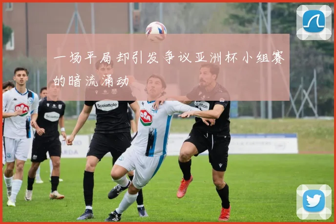 一场平局却引发争议亚洲杯小组赛的暗流涌动