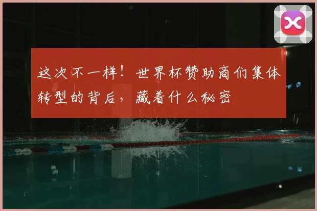 这次不一样！世界杯赞助商们集体转型的背后，藏着什么秘密