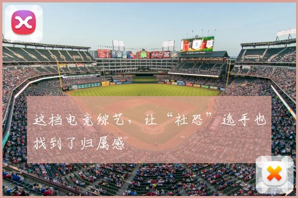 这档电竞综艺，让“社恐”选手也找到了归属感