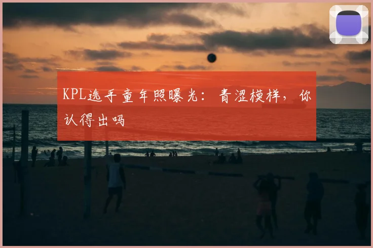 KPL选手童年照曝光：青涩模样，你认得出吗