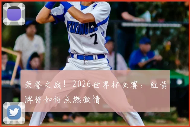 荣誉之战！2026世界杯决赛，红黄牌将如何点燃激情