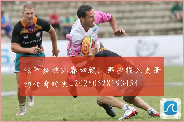 法甲经典比赛回顾：那些载入史册的传奇对决_20260528193454
