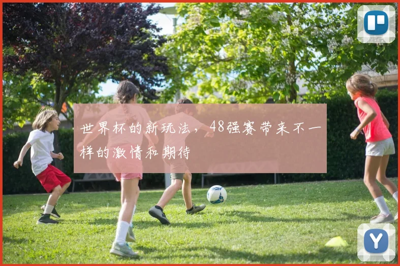 世界杯的新玩法，48强赛带来不一样的激情和期待
