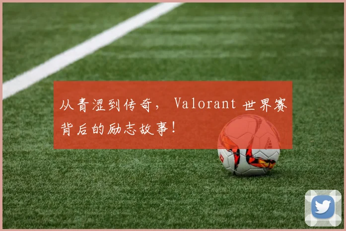 从青涩到传奇， Valorant 世界赛背后的励志故事！