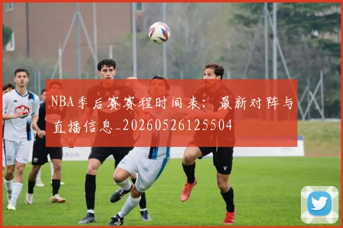 NBA季后赛赛程时间表：最新对阵与直播信息_20260526125504