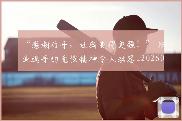 “感谢对手，让我变得更强！” 职业选手的竞技精神令人动容_20260530143954