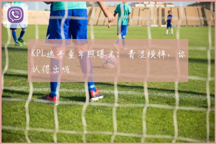 KPL选手童年照曝光：青涩模样，你认得出吗