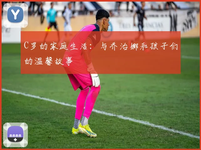 C罗的家庭生活：与乔治娜和孩子们的温馨故事
