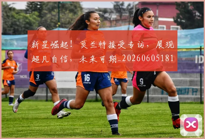 新星崛起！莫兰特接受专访，展现超凡自信，未来可期_20260605181148