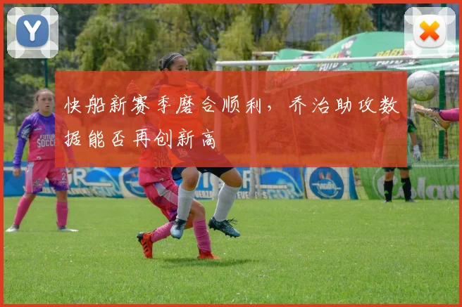 快船新赛季磨合顺利，乔治助攻数据能否再创新高