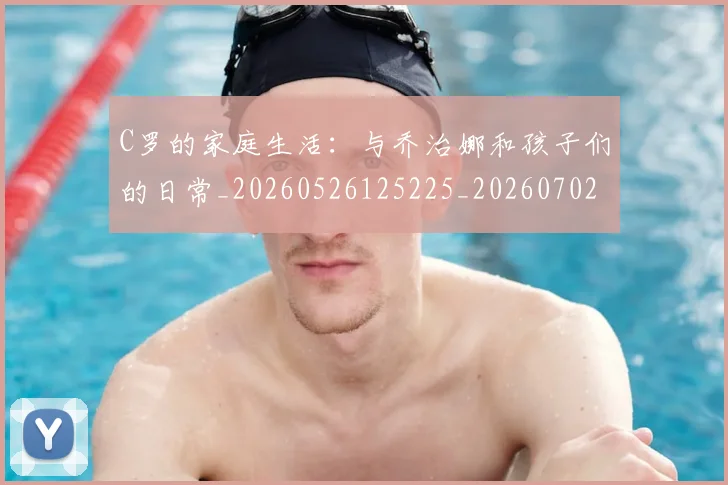 C罗的家庭生活：与乔治娜和孩子们的日常_20260526125225_20260702042203