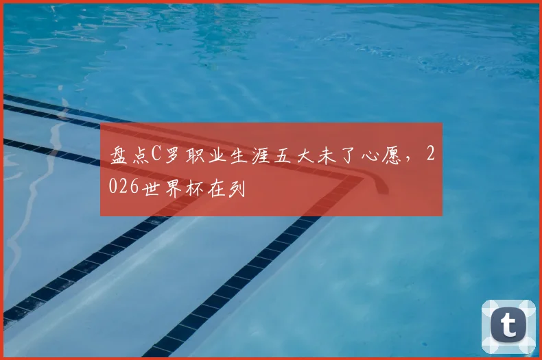盘点C罗职业生涯五大未了心愿,2026世界杯在列