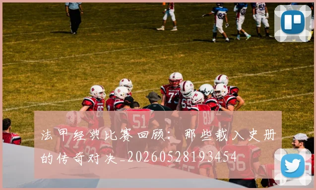 法甲经典比赛回顾：那些载入史册的传奇对决_20260528193454