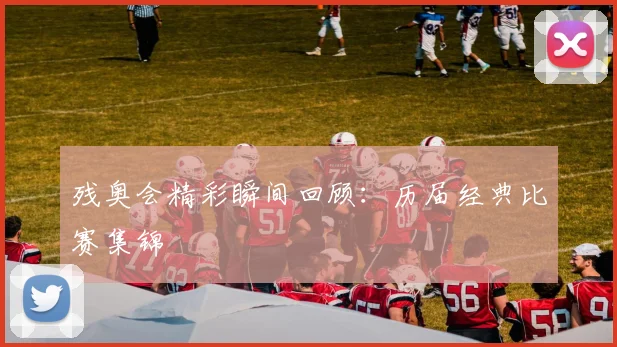 残奥会精彩瞬间回顾：历届经典比赛集锦