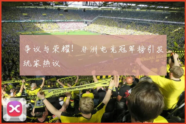 争议与荣耀！非洲电竞冠军榜引发玩家热议