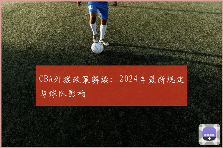 CBA外援政策解读：2024年最新规定与球队影响