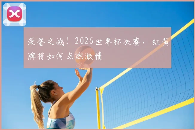 荣誉之战！2026世界杯决赛，红黄牌将如何点燃激情