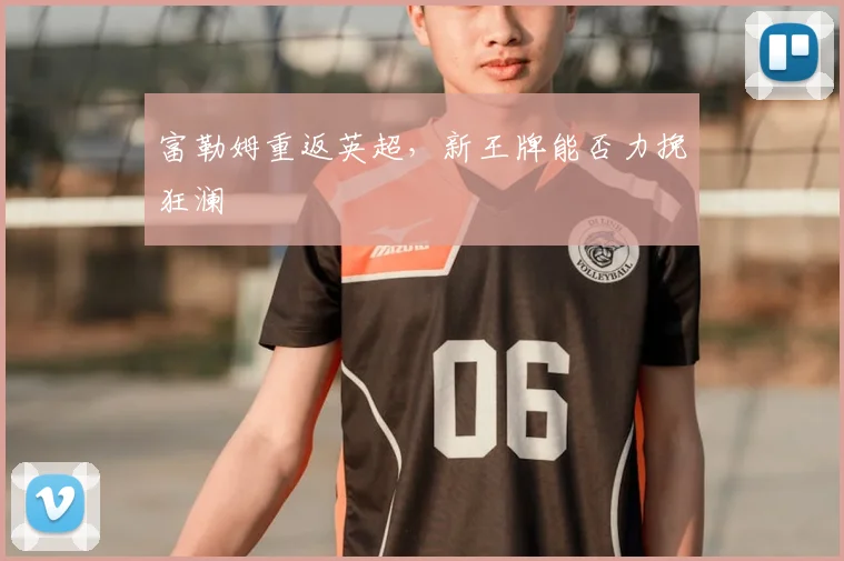 富勒姆重返英超，新王牌能否力挽狂澜