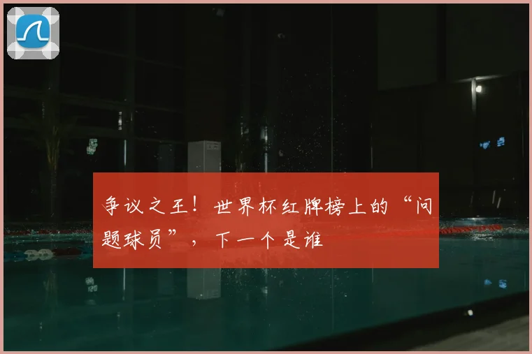 争议之王！世界杯红牌榜上的“问题球员”，下一个是谁