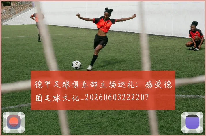 德甲足球俱乐部主场巡礼：感受德国足球文化_20260603222207
