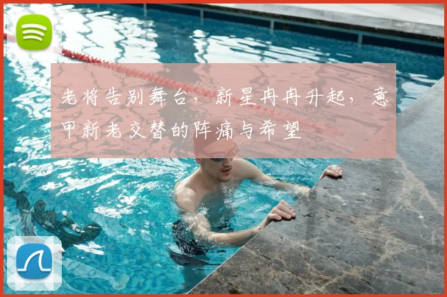 老将告别舞台，新星冉冉升起，意甲新老交替的阵痛与希望