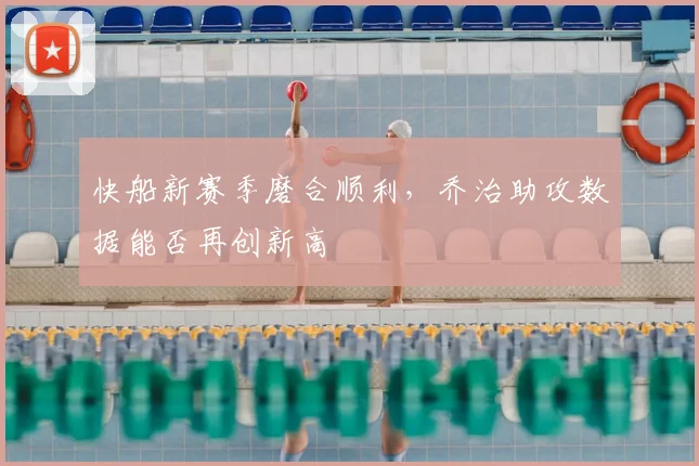 快船新赛季磨合顺利，乔治助攻数据能否再创新高