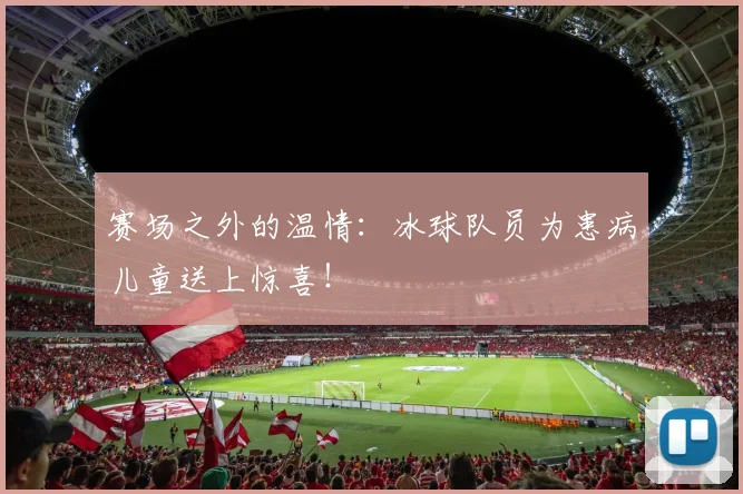 赛场之外的温情：冰球队员为患病儿童送上惊喜！