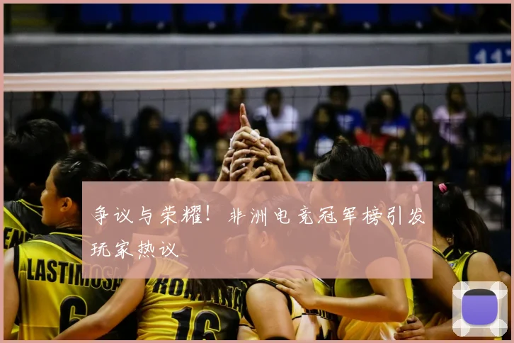 争议与荣耀！非洲电竞冠军榜引发玩家热议