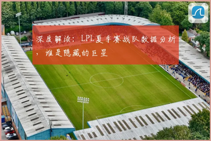 深度解读：LPL夏季赛战队数据分析，谁是隐藏的巨星
