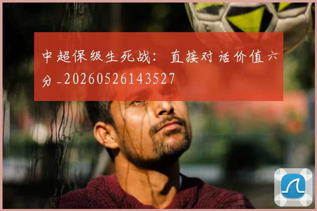 中超保级生死战：直接对话价值六分_20260526143527