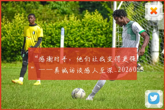 “感谢对手，他们让我变得更强！”——真诚访谈感人至深_20260530143954_20260702172643
