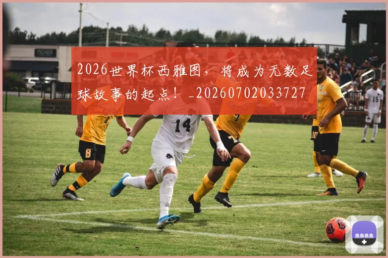 2026世界杯西雅图，将成为无数足球故事的起点！_20260702033727
