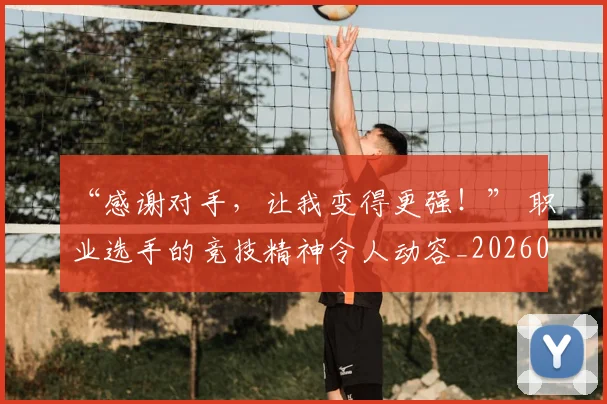 “感谢对手，让我变得更强！” 职业选手的竞技精神令人动容_20260530143954