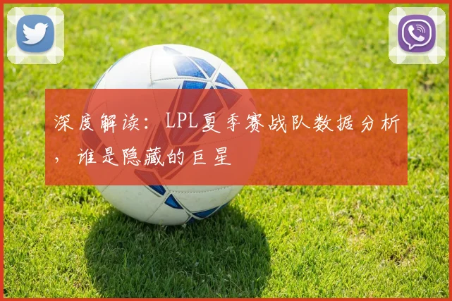 深度解读：LPL夏季赛战队数据分析，谁是隐藏的巨星