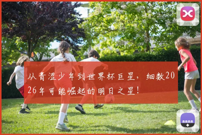 从青涩少年到世界杯巨星，细数2026年可能崛起的明日之星！