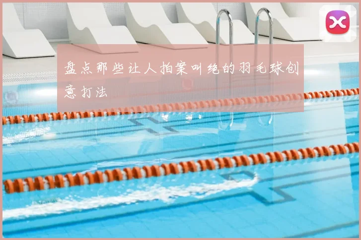 盘点那些让人拍案叫绝的羽毛球创意打法