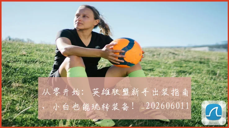 从零开始：英雄联盟新手出装指南，小白也能玩转装备！_20260601173305