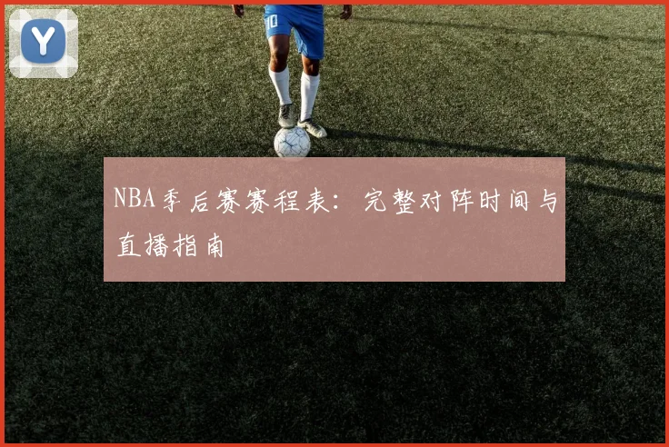 NBA季后赛赛程表：完整对阵时间与直播指南