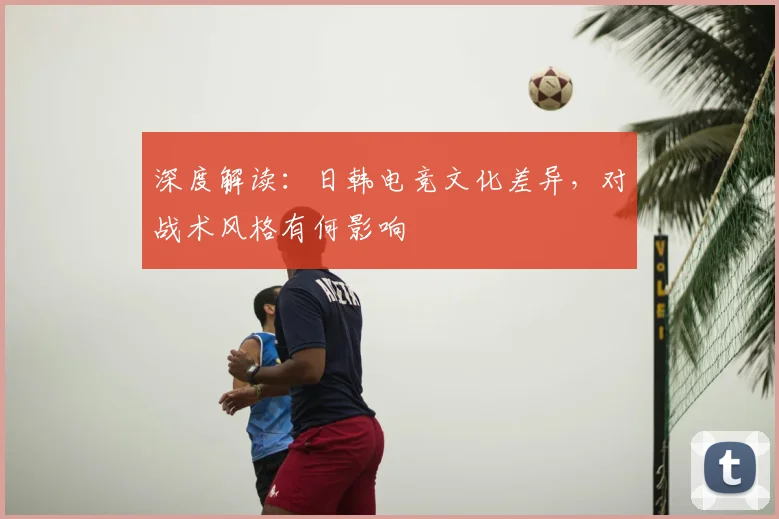 深度解读：日韩电竞文化差异，对战术风格有何影响